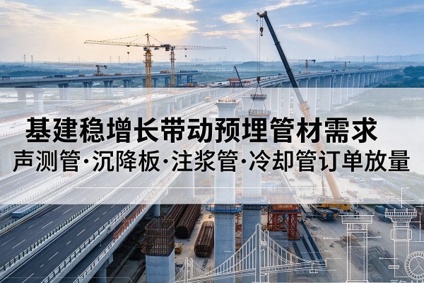 富源基建稳增长带动预埋监测管材需求,声测管、沉降板、注浆管订单持续放量